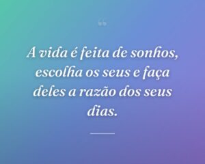 A vida é feita de sonhos, escolha os seus e faça deles a razão dos seus dias.