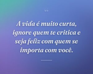 A vida é muito curta, ignore quem te critica e seja feliz com quem se importa com você.