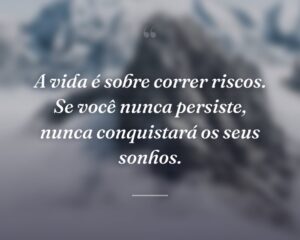 A vida é sobre correr riscos. Se você nunca persiste, nunca conquistará os seus sonhos.