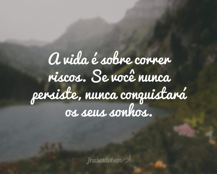 A vida é sobre correr riscos. Se você nunca persiste, nunca conquistará os seus sonhos.