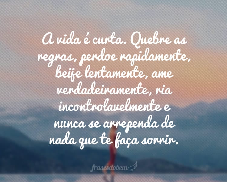 A vida é curta. Quebre as regras, perdoe rapidamente, beije lentamente, ame verdadeiramente, ria incontrolavelmente e nunca se arrependa de nada que te faça sorrir.