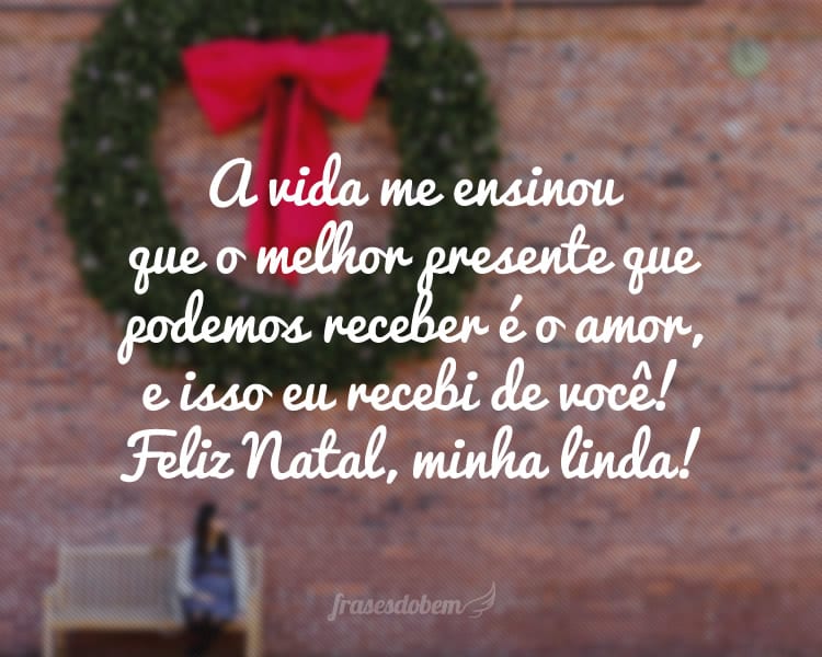 A vida me ensinou que o melhor presente que podemos receber é o amor, e isso eu recebi de você! Feliz Natal, minha linda!