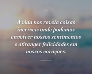 A vida nos revela coisas incríveis onde podemos envolver nossos sentimentos e abranger felicidades em nossos corações.