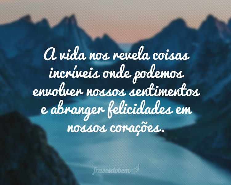 A vida nos revela coisas incríveis onde podemos envolver nossos sentimentos e abranger felicidades em nossos corações.