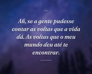 Ah, se a gente pudesse contar as voltas que a vida dá. As voltas que o meu mundo deu até te encontrar.