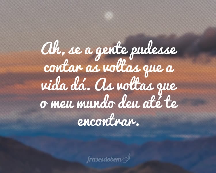 Ah, se a gente pudesse contar as voltas que a vida dá. As voltas que o meu mundo deu até te encontrar.