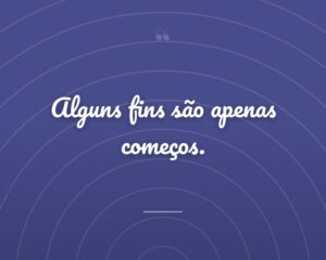 Alguns fins são apenas começos.