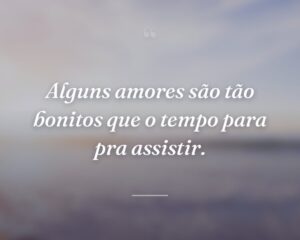 Alguns amores são tão bonitos que o tempo para pra assistir.