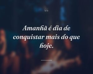 Amanhã é dia de conquistar mais do que hoje.