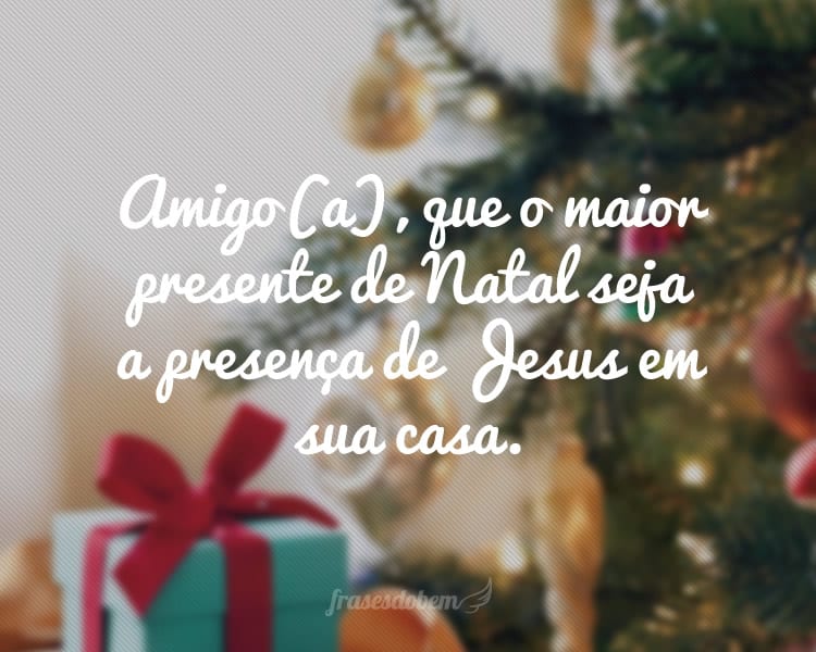 Amigo(a), que o maior presente de Natal seja a presença de Jesus em sua casa.