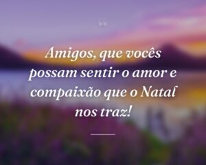 Amigos, que vocês possam sentir o amor e compaixão que o Natal nos traz!