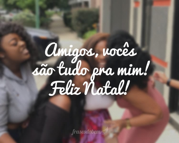 Amigos, vocês são tudo pra mim! Feliz Natal!