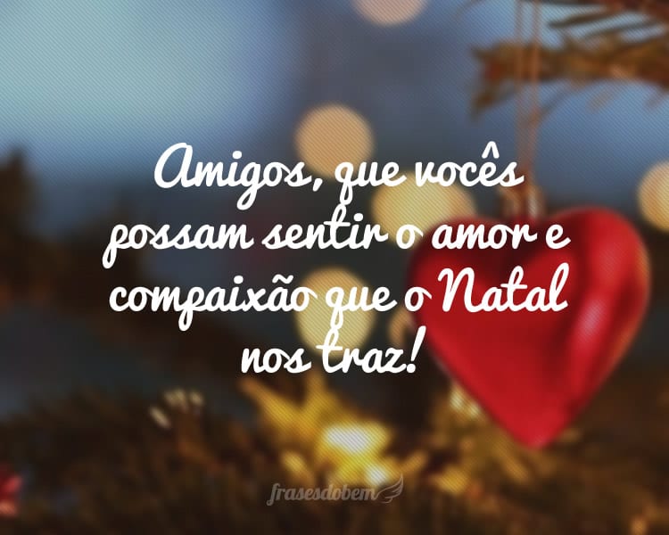 Amigos, que vocês possam sentir o amor e compaixão que o Natal nos traz!