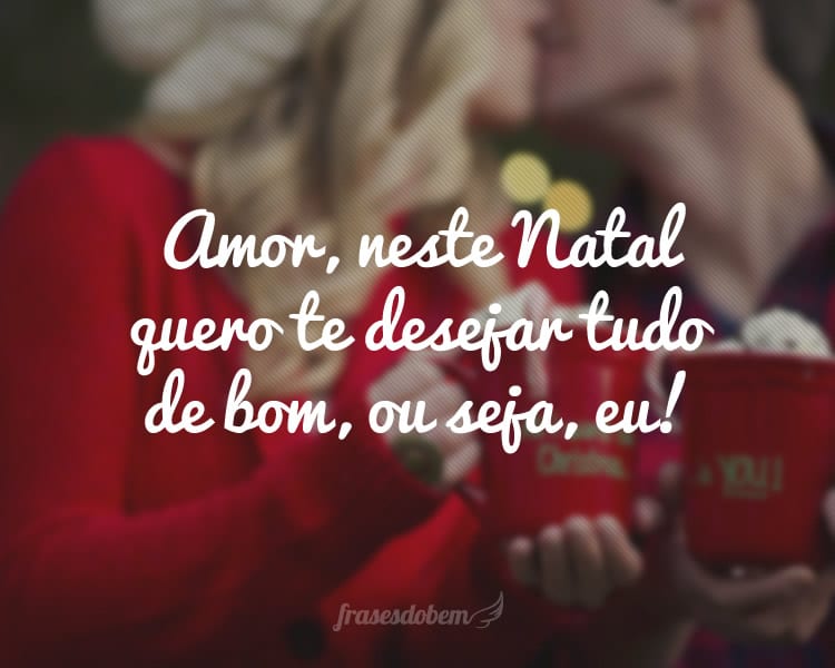 Amor, neste Natal quero te desejar tudo de bom, ou seja, eu!