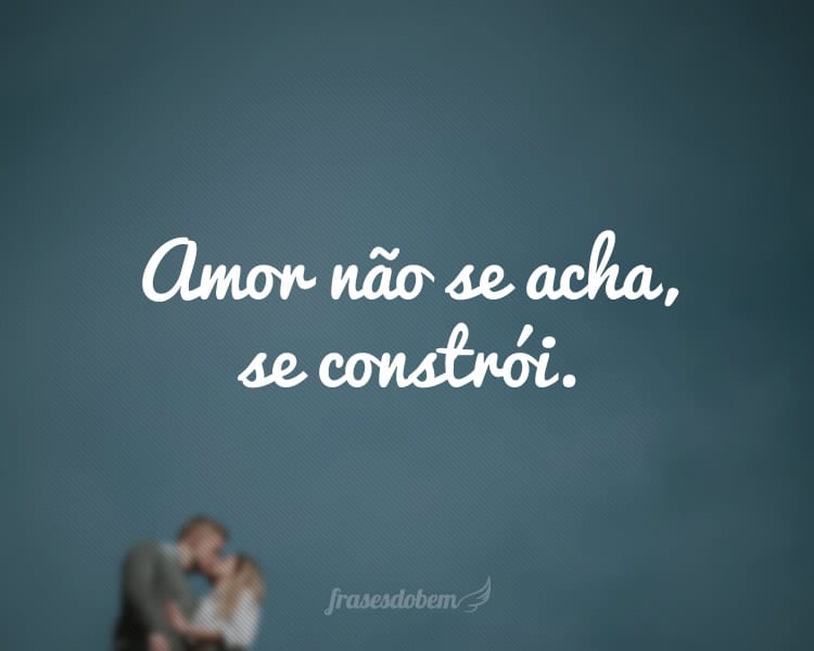 Amor não se acha, se constrói.