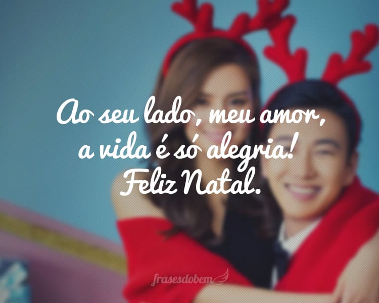 Ao seu lado, meu amor, a vida é só alegria! Feliz Natal.