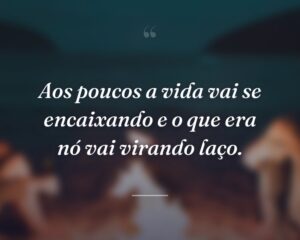 Aos poucos a vida vai se encaixando e o que era nó vai virando laço.
