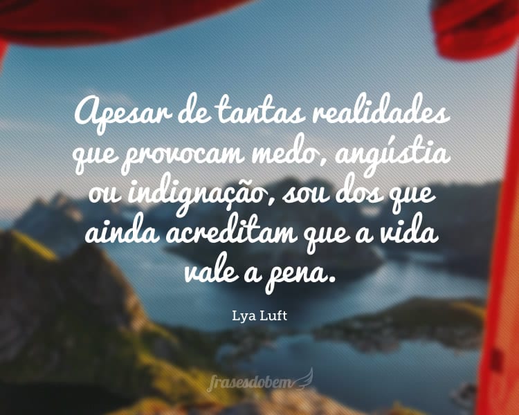 Apesar de tantas realidades que provocam medo, angústia ou indignação, sou dos que ainda acreditam que a vida vale a pena.