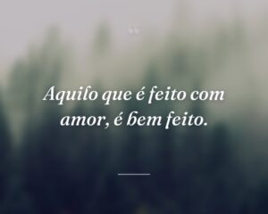 Aquilo que é feito com amor, é bem feito.