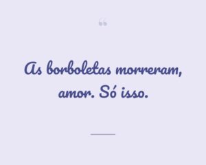 As borboletas morreram, amor. Só isso.