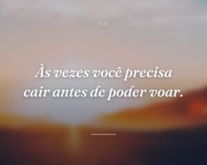 Às vezes você precisa cair antes de poder voar.