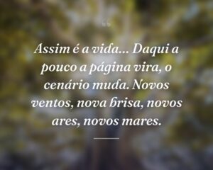 Assim é a vida… Daqui a pouco a página vira, o cenário muda. Novos ventos, nova brisa, novos ares, novos mares.