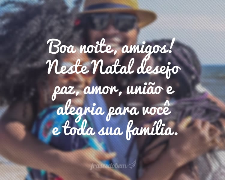 Boa noite, amigos! Neste Natal desejo paz, amor, união e alegria para vocês e toda sua família.