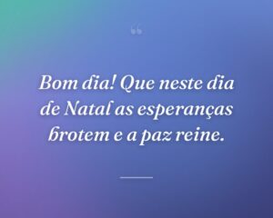 Bom dia! Que neste dia de Natal as esperanças brotem e a paz reine.