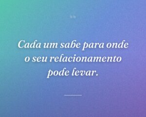 Cada um sabe para onde o seu relacionamento pode levar.