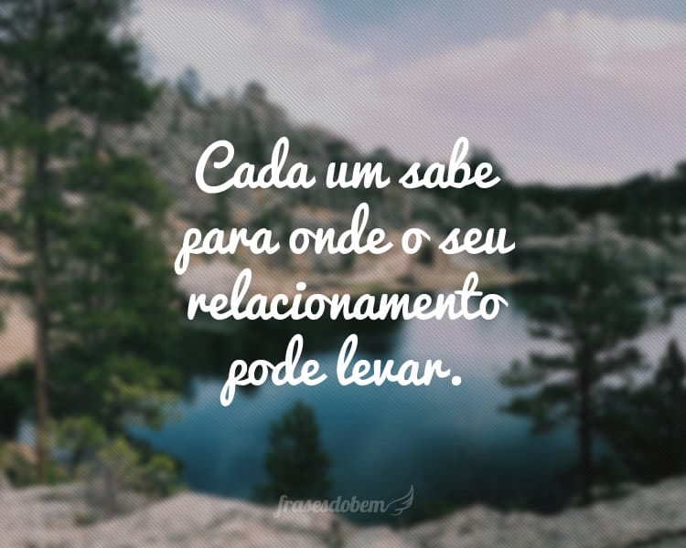 Cada um sabe para onde o seu relacionamento pode levar.