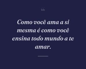 Como você ama a si mesma é como você ensina todo mundo a te amar.