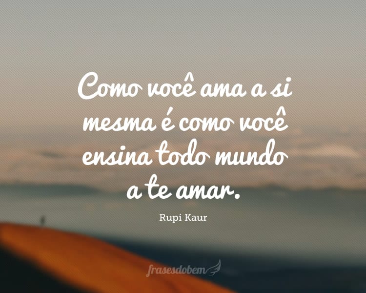 Como você ama a si mesma é como você ensina todo mundo a te amar.