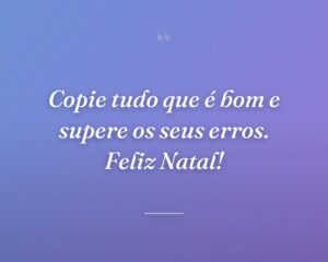 Copie tudo que é bom e supere os seus erros. Feliz Natal!