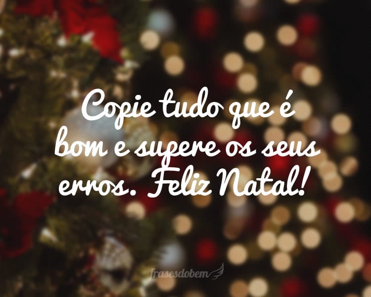 Copie tudo que é bom e supere os seus erros. Feliz Natal!