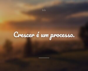 Crescer é um processo.