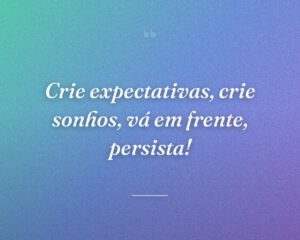 Crie expectativas, crie sonhos, vá em frente, persista!
