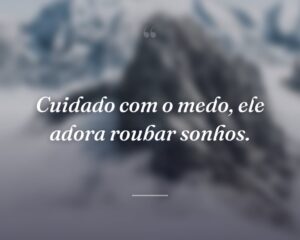 Cuidado com o medo, ele adora roubar sonhos.