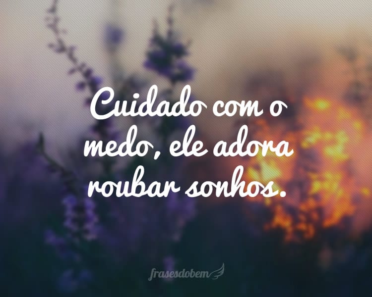 Cuidado com o medo, ele adora roubar sonhos.