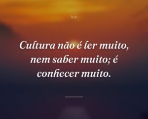 Cultura não é ler muito, nem saber muito; é conhecer muito.