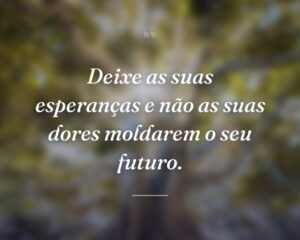 Deixe as suas esperanças e não as suas dores moldarem o seu futuro.