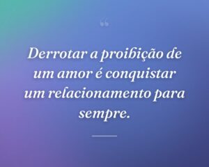 Derrotar a proibição de um amor é conquistar um relacionamento para sempre.