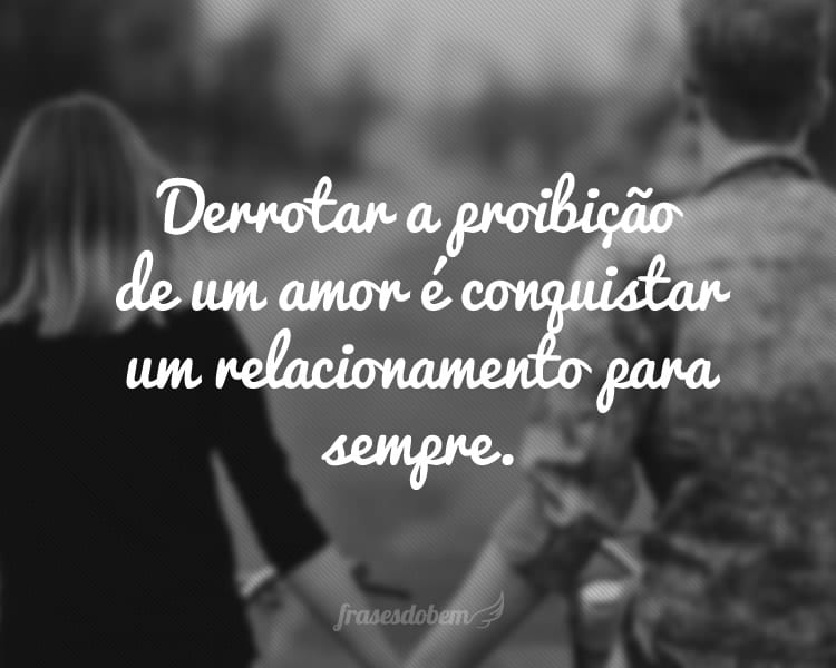 Derrotar a proibição de um amor é conquistar um relacionamento para sempre.