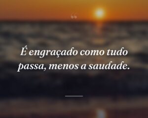 É engraçado como tudo passa, menos a saudade.