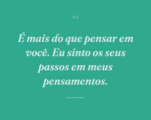 É mais do que pensar em você. Eu sinto os seus passos em meus pensamentos.