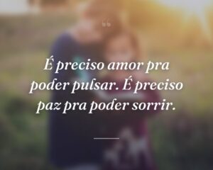 É preciso amor pra poder pulsar. É preciso paz pra poder sorrir.