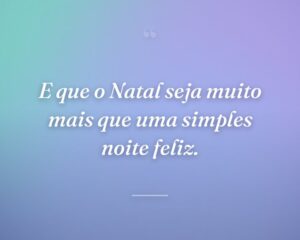 E que o Natal seja muito mais que uma simples noite feliz.