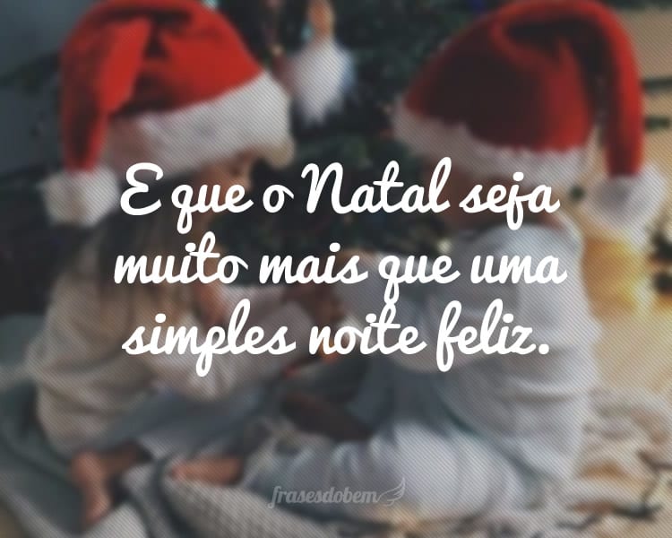 E que o Natal seja muito mais que uma simples noite feliz.