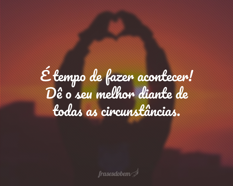 É tempo de fazer acontecer! Dê o seu melhor diante de todas as circunstâncias.