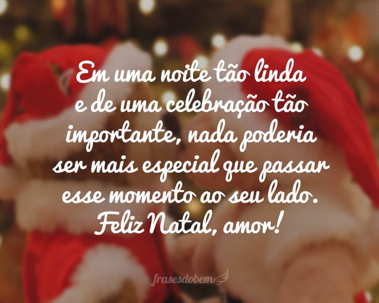 Em uma noite tão linda e de uma celebração tão importante, nada poderia ser mais especial que passar esse momento ao seu lado. Feliz Natal, amor!