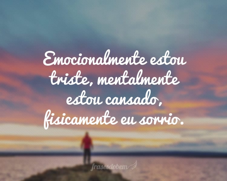 Emocionalmente estou triste, mentalmente estou cansado, fisicamente eu sorrio.